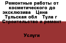 Ремонтные работы от косметического до эксклюзива › Цена ­ 500 - Тульская обл., Тула г. Строительство и ремонт » Услуги   . Тульская обл.,Тула г.